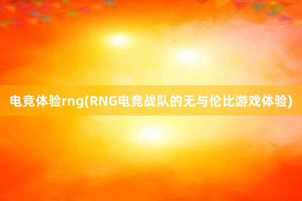 电竞体验rng(RNG电竞战队的无与伦比游戏体验)