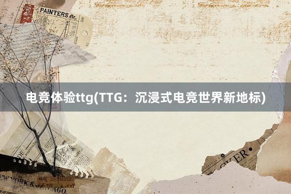 电竞体验ttg(TTG：沉浸式电竞世界新地标)