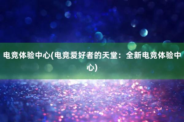 电竞体验中心(电竞爱好者的天堂：全新电竞体验中心)