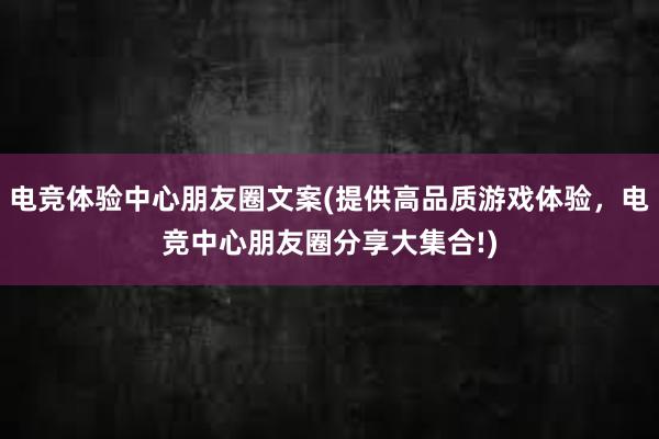 电竞体验中心朋友圈文案(提供高品质游戏体验，电竞中心朋友圈分享大集合!)