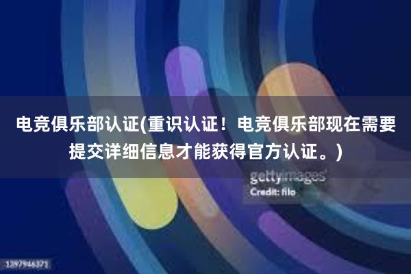 电竞俱乐部认证(重识认证！电竞俱乐部现在需要提交详细信息才能获得官方认证。)