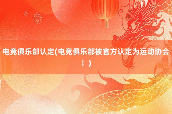 电竞俱乐部认定(电竞俱乐部被官方认定为运动协会！)