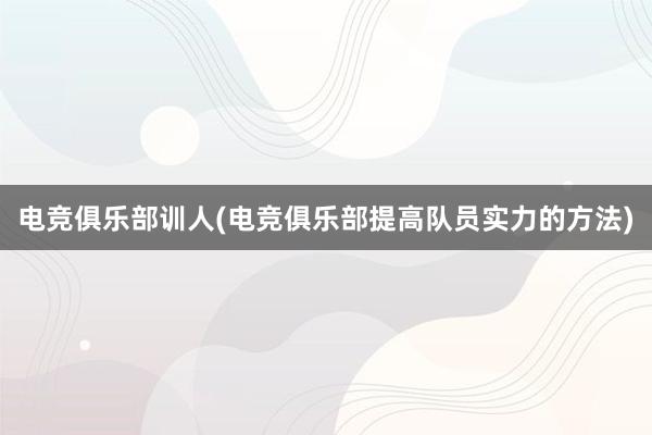 电竞俱乐部训人(电竞俱乐部提高队员实力的方法)