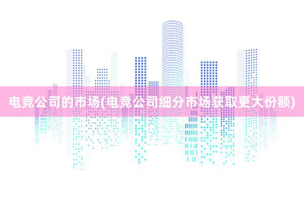 电竞公司的市场(电竞公司细分市场获取更大份额)