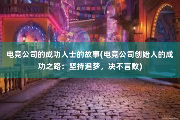 电竞公司的成功人士的故事(电竞公司创始人的成功之路：坚持追梦，决不言败)