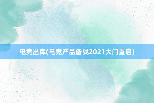 电竞出库(电竞产品备战2021大门重启)