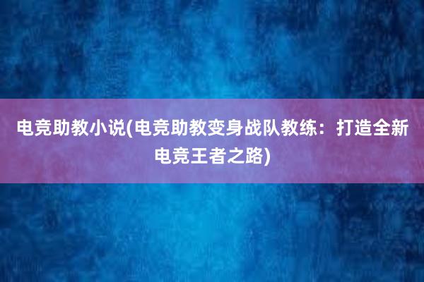 电竞助教小说(电竞助教变身战队教练：打造全新电竞王者之路)