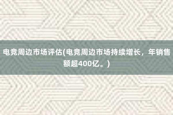 电竞周边市场评估(电竞周边市场持续增长，年销售额超400亿。)