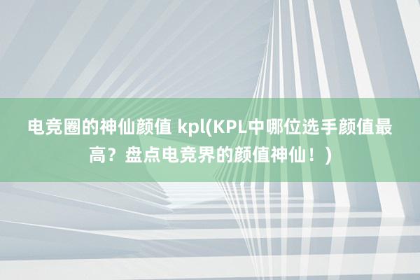 电竞圈的神仙颜值 kpl(KPL中哪位选手颜值最高？盘点电竞界的颜值神仙！)