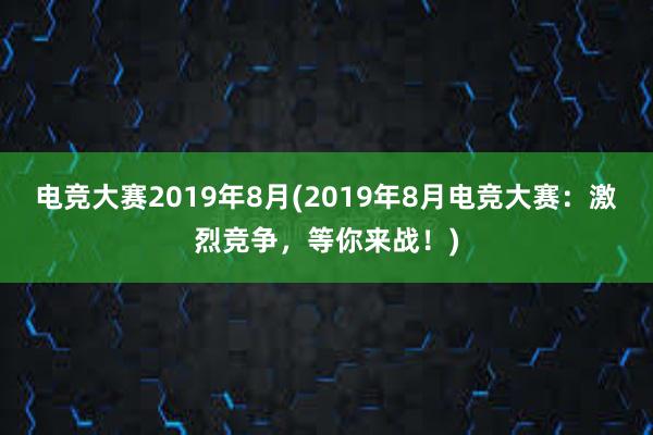 电竞大赛2019年8月(2019年8月电竞大赛：激烈竞争，等你来战！)