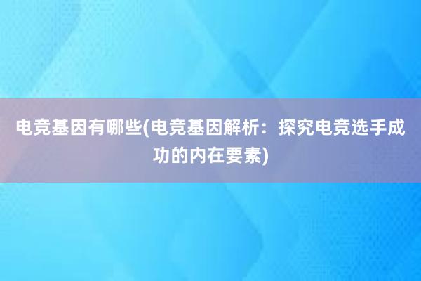 电竞基因有哪些(电竞基因解析：探究电竞选手成功的内在要素)