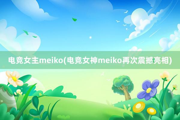 电竞女主meiko(电竞女神meiko再次震撼亮相)