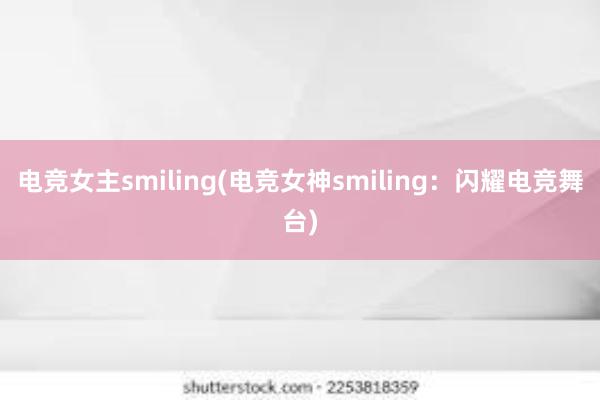 电竞女主smiling(电竞女神smiling：闪耀电竞舞台)