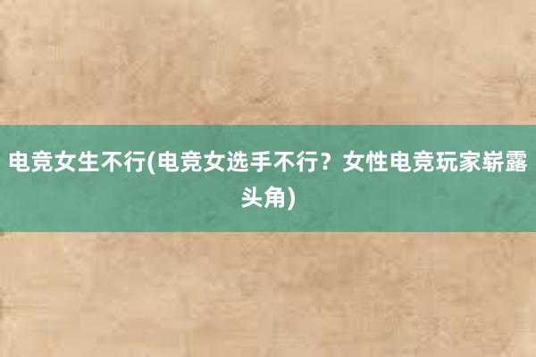 电竞女生不行(电竞女选手不行？女性电竞玩家崭露头角)