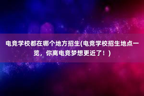 电竞学校都在哪个地方招生(电竞学校招生地点一览，你离电竞梦想更近了！)