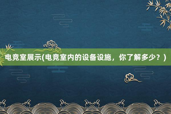 电竞室展示(电竞室内的设备设施，你了解多少？)