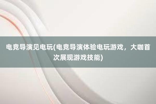 电竞导演见电玩(电竞导演体验电玩游戏，大咖首次展现游戏技能)