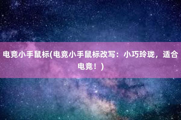 电竞小手鼠标(电竞小手鼠标改写：小巧玲珑，适合电竞！)