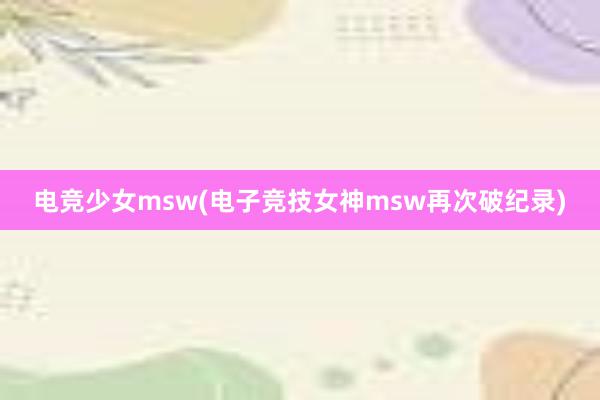 电竞少女msw(电子竞技女神msw再次破纪录)