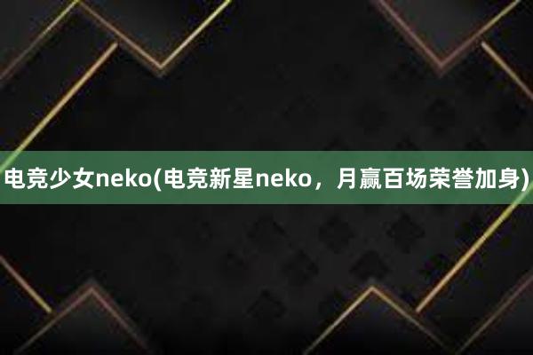 电竞少女neko(电竞新星neko，月赢百场荣誉加身)