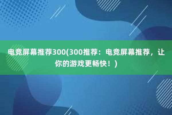 电竞屏幕推荐300(300推荐：电竞屏幕推荐，让你的游戏更畅快！)