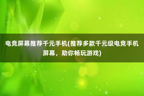 电竞屏幕推荐千元手机(推荐多款千元级电竞手机屏幕，助你畅玩游戏)