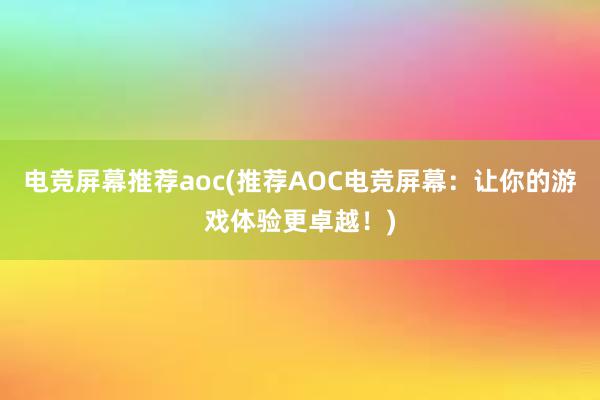 电竞屏幕推荐aoc(推荐AOC电竞屏幕：让你的游戏体验更卓越！)