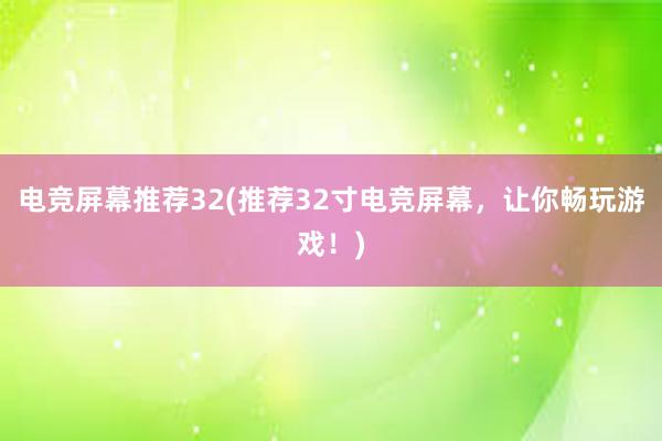 电竞屏幕推荐32(推荐32寸电竞屏幕，让你畅玩游戏！)