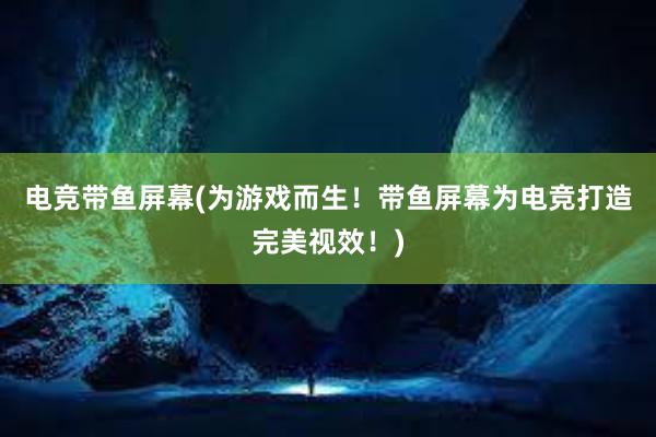 电竞带鱼屏幕(为游戏而生！带鱼屏幕为电竞打造完美视效！)