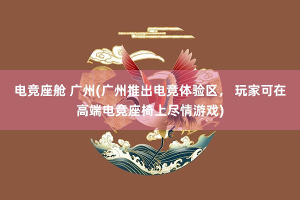 电竞座舱 广州(广州推出电竞体验区， 玩家可在高端电竞座椅上尽情游戏)