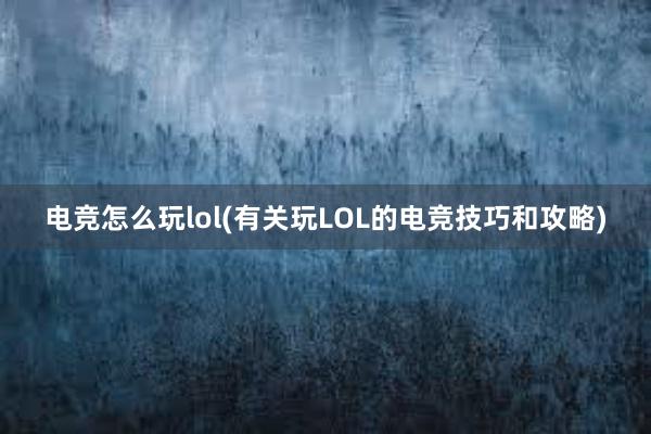 电竞怎么玩lol(有关玩LOL的电竞技巧和攻略)