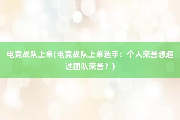 电竞战队上单(电竞战队上单选手：个人荣誉想超过团队荣誉？)