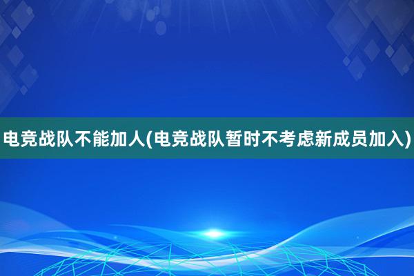 电竞战队不能加人(电竞战队暂时不考虑新成员加入)