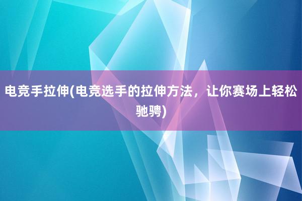 电竞手拉伸(电竞选手的拉伸方法，让你赛场上轻松驰骋)