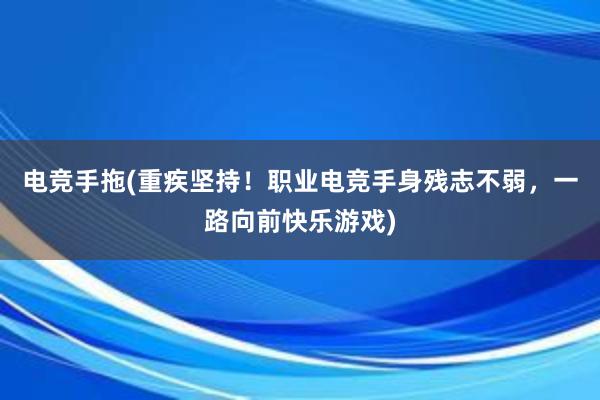 电竞手拖(重疾坚持！职业电竞手身残志不弱，一路向前快乐游戏)