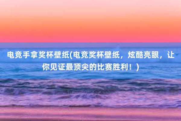 电竞手拿奖杯壁纸(电竞奖杯壁纸，炫酷亮眼，让你见证最顶尖的比赛胜利！)