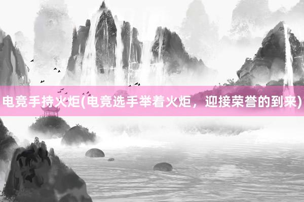 电竞手持火炬(电竞选手举着火炬，迎接荣誉的到来)