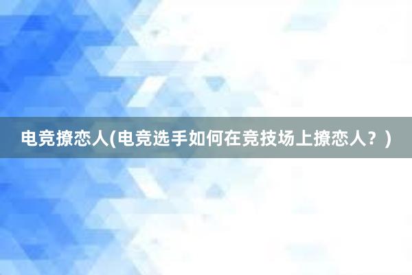 电竞撩恋人(电竞选手如何在竞技场上撩恋人？)