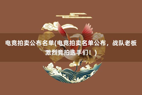 电竞拍卖公布名单(电竞拍卖名单公布，战队老板激烈竞拍选手们！)