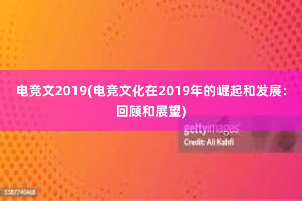 电竞文2019(电竞文化在2019年的崛起和发展：回顾和展望)