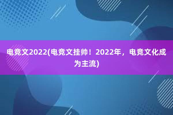 电竞文2022(电竞文挂帅！2022年，电竞文化成为主流)