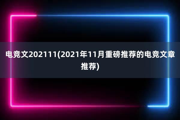 电竞文202111(2021年11月重磅推荐的电竞文章推荐)