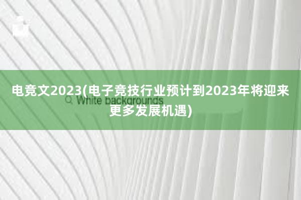 电竞文2023(电子竞技行业预计到2023年将迎来更多发展机遇)