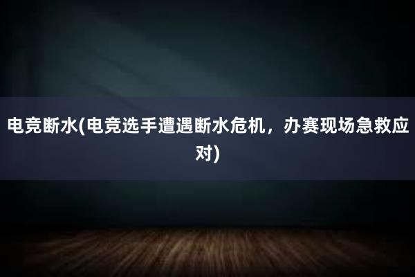 电竞断水(电竞选手遭遇断水危机，办赛现场急救应对)