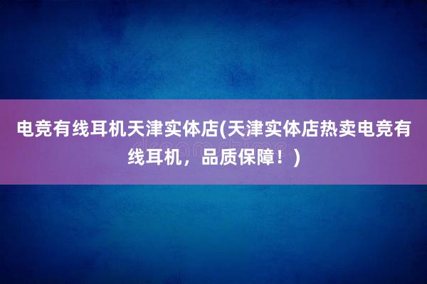 电竞有线耳机天津实体店(天津实体店热卖电竞有线耳机，品质保障！)