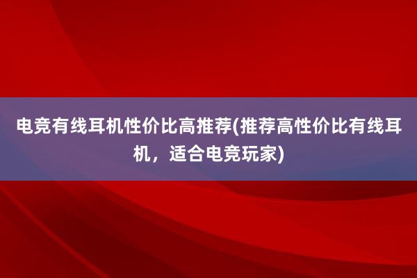 电竞有线耳机性价比高推荐(推荐高性价比有线耳机，适合电竞玩家)