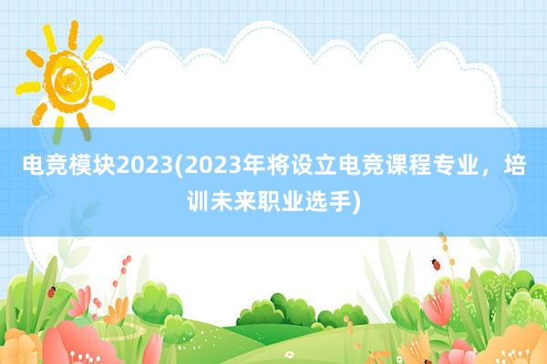 电竞模块2023(2023年将设立电竞课程专业，培训未来职业选手)