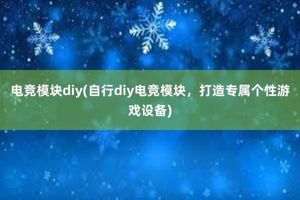 电竞模块diy(自行diy电竞模块，打造专属个性游戏设备)