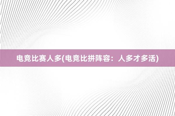 电竞比赛人多(电竞比拼阵容：人多才多活)