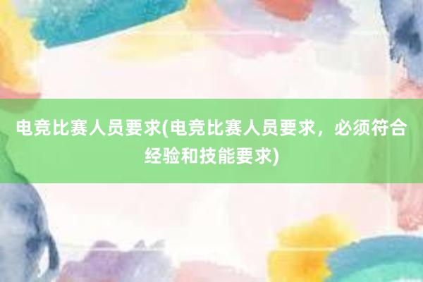 电竞比赛人员要求(电竞比赛人员要求，必须符合经验和技能要求)